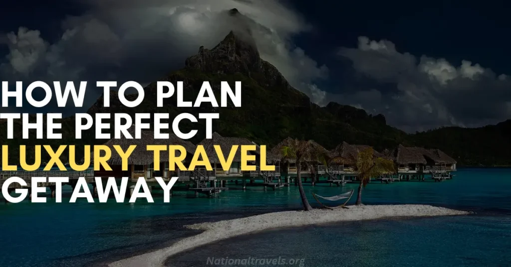 how to plan the perfect luxury travel getaway